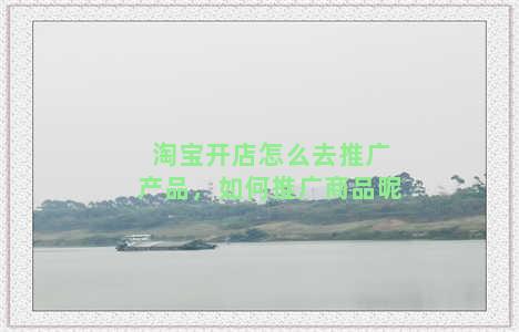 淘宝开店怎么去推广产品，如何推广商品呢