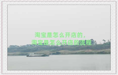 淘宝是怎么开店的，淘宝是怎么开店的流程